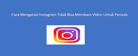 Cara Mengatasi Instagram Tidak Bisa Merekam Video Untuk Pemula